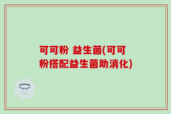 可可粉 益生菌(可可粉搭配益生菌助消化) 可可粉 益生菌(可可粉搭配益生菌助消化)