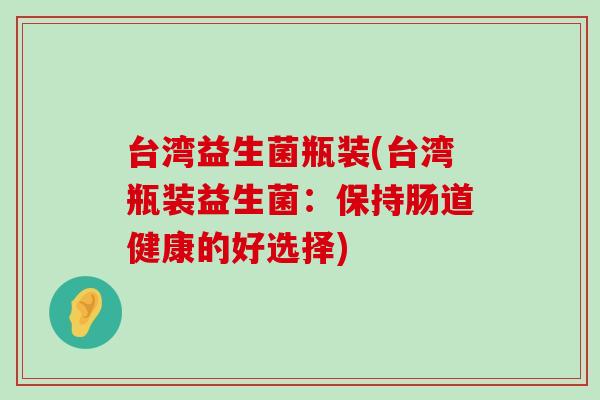 台湾益生菌瓶装(台湾瓶装益生菌：保持肠道健康的好选择)