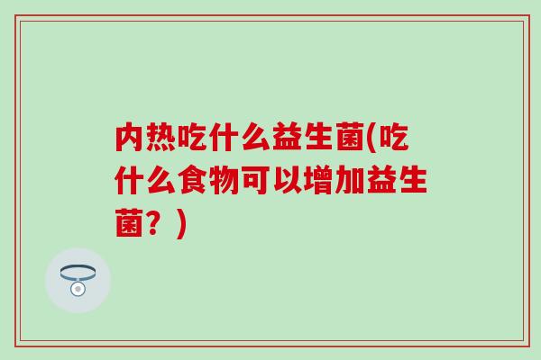 内热吃什么益生菌(吃什么食物可以增加益生菌？)
