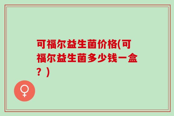 可福尔益生菌价格(可福尔益生菌多少钱一盒？)