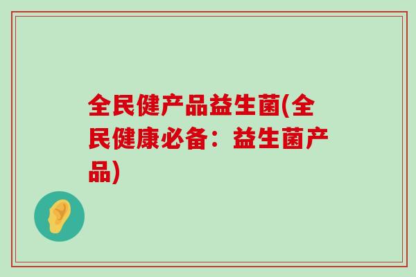 全民健产品益生菌(全民健康必备：益生菌产品)