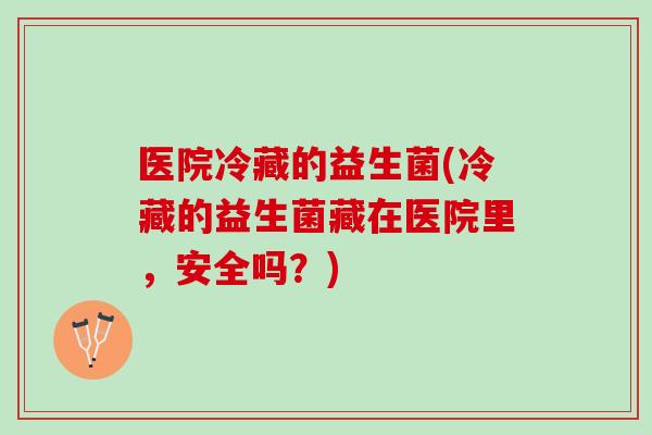 医院冷藏的益生菌(冷藏的益生菌藏在医院里，安全吗？)
