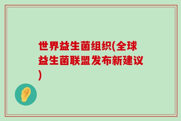 世界益生菌组织(全球益生菌联盟发布新建议)