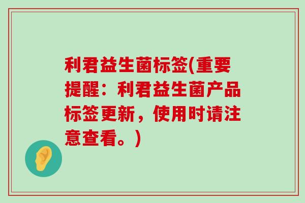 利君益生菌标签(重要提醒：利君益生菌产品标签更新，使用时请注意查看。)