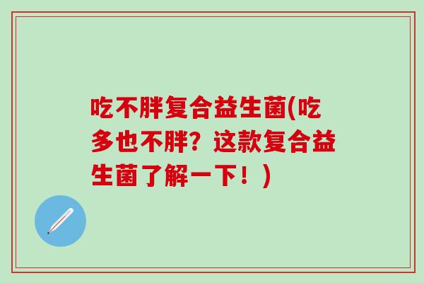 吃不胖复合益生菌(吃多也不胖？这款复合益生菌了解一下！)