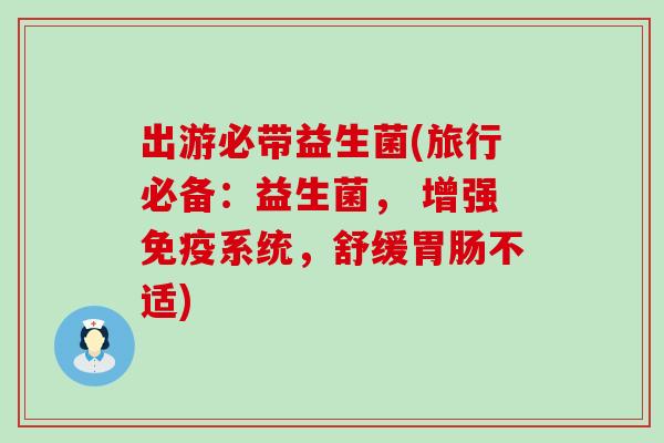 出游必带益生菌(旅行必备:益生菌, 增强系统,舒缓不适) 出游必带益生菌(旅行必备:益生菌, 增强系统,舒缓不适)