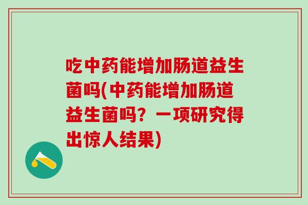 吃中药能增加肠道益生菌吗(中药能增加肠道益生菌吗？一项研究得出惊人结果)