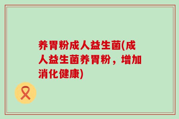 养胃粉成人益生菌(成人益生菌养胃粉，增加消化健康)