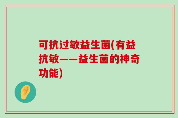 可抗过敏益生菌(有益抗敏——益生菌的神奇功能)