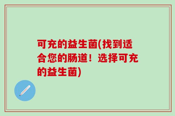可充的益生菌(找到适合您的肠道！选择可充的益生菌)