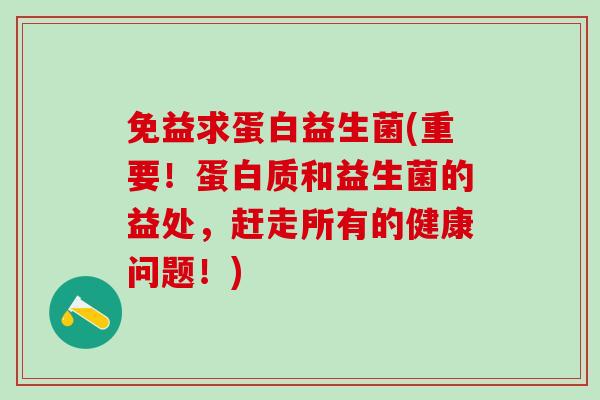 免益求蛋白益生菌(重要！蛋白质和益生菌的益处，赶走所有的健康问题！)
