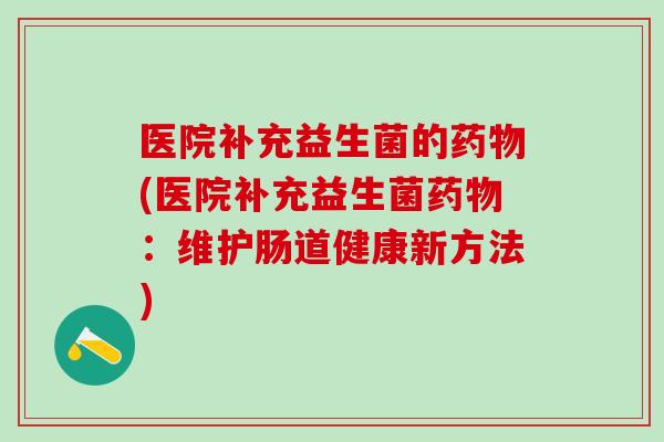 医院补充益生菌的药物(医院补充益生菌药物：维护肠道健康新方法)