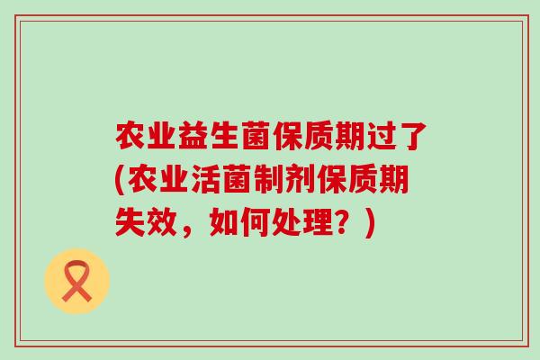 农业益生菌保质期过了(农业活菌制剂保质期失效，如何处理？)