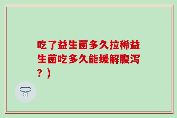 吃了益生菌多久拉稀益生菌吃多久能缓解腹泻？)