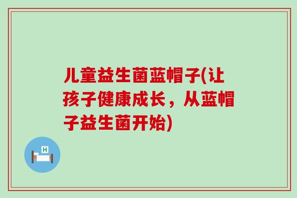 儿童益生菌蓝帽子(让孩子健康成长,从蓝帽子益生菌开始) 儿童益生菌蓝帽子(让孩子健康成长,从蓝帽子益生菌开始)