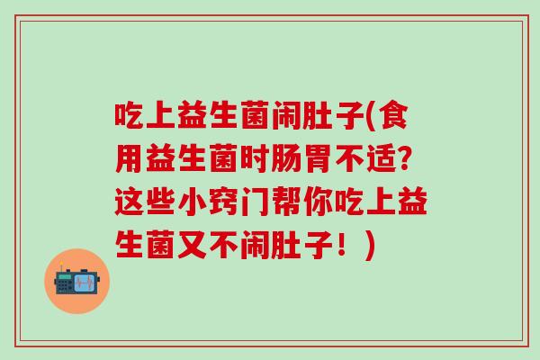 吃上益生菌闹肚子(食用益生菌时肠胃不适？这些小窍门帮你吃上益生菌又不闹肚子！)
