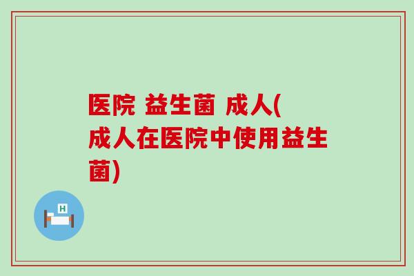 医院 益生菌 成人(成人在医院中使用益生菌) 医院 益生菌 成人(成人在医院中使用益生菌)
