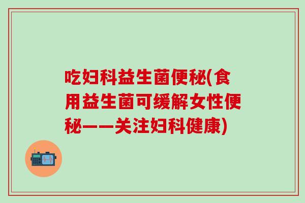 吃益生菌(食用益生菌可缓解女性——关注健康) 吃益生菌(食用益生菌可缓解女性——关注健康)