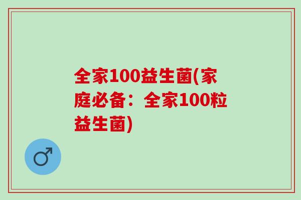 全家100益生菌(家庭必备:全家100粒益生菌) 全家100益生菌(家庭必备:全家100粒益生菌)