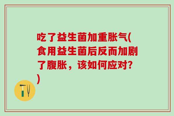 吃了益生菌加重胀气(食用益生菌后反而加剧了腹胀，该如何应对？)