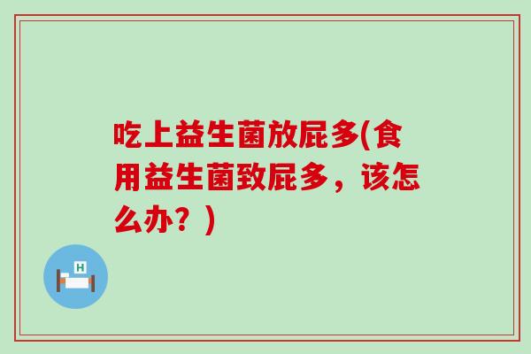 吃上益生菌放屁多(食用益生菌致屁多,该怎么办?) 吃上益生菌放屁多(食用益生菌致屁多,该怎么办?)