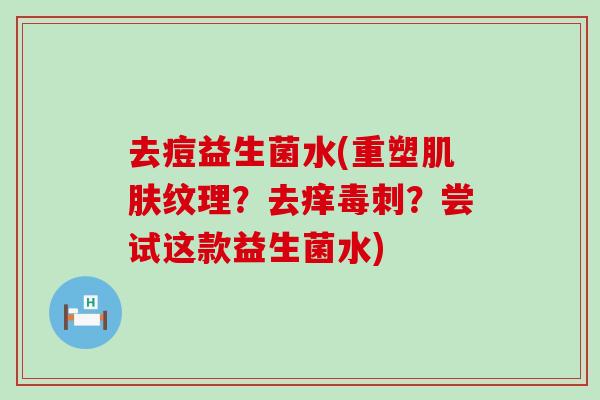 去痘益生菌水(重塑肌肤纹理？去痒毒刺？尝试这款益生菌水)