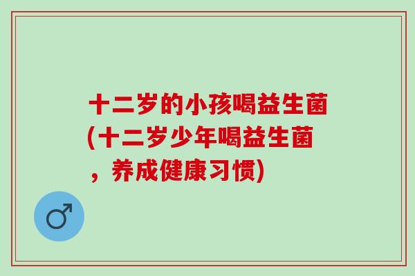 十二岁的小孩喝益生菌(十二岁少年喝益生菌,养成健康习惯) 十二岁的小孩喝益生菌(十二岁少年喝益生菌,养成健康习惯)
