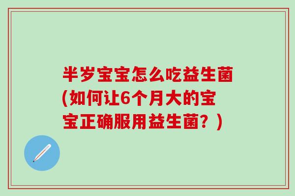 半岁宝宝怎么吃益生菌(如何让6个月大的宝宝正确服用益生菌？)