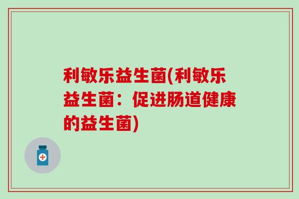利敏乐益生菌(利敏乐益生菌：促进肠道健康的益生菌)
