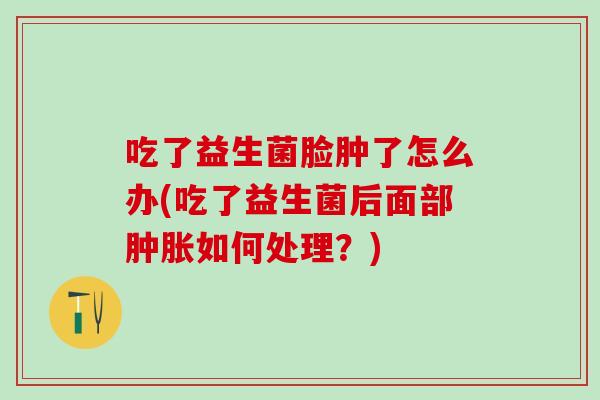 吃了益生菌脸肿了怎么办(吃了益生菌后面部肿胀如何处理？)