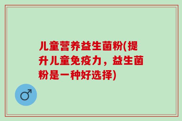 儿童营养益生菌粉(提升儿童力,益生菌粉是一种好选择) 儿童营养益生菌粉(提升儿童力,益生菌粉是一种好选择)