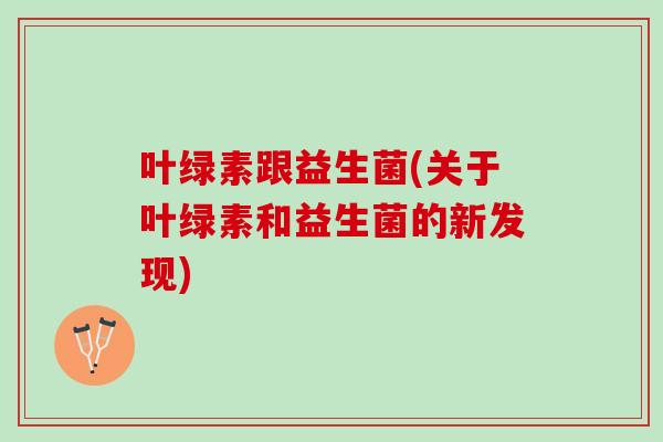 叶绿素跟益生菌(关于叶绿素和益生菌的新发现)