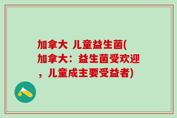 加拿大 儿童益生菌(加拿大：益生菌受欢迎，儿童成主要受益者)