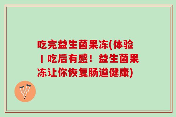 吃完益生菌果冻(体验丨吃后有感！益生菌果冻让你恢复肠道健康)
