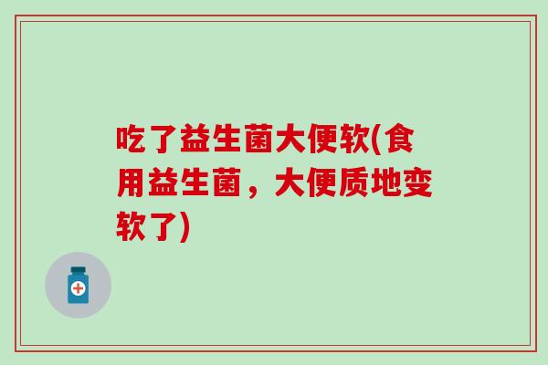 吃了益生菌大便软(食用益生菌，大便质地变软了)