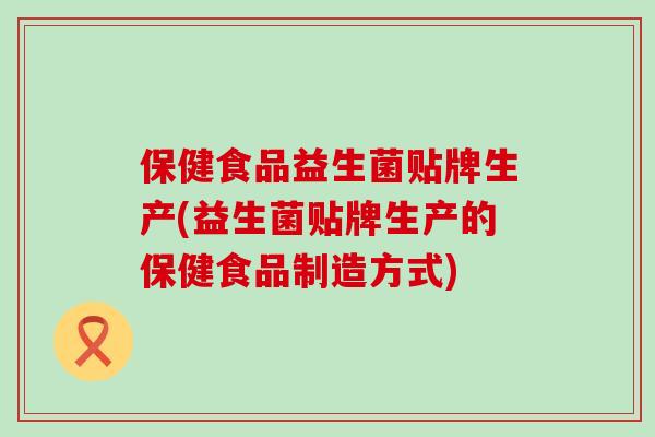 保健食品益生菌贴牌生产(益生菌贴牌生产的保健食品制造方式)