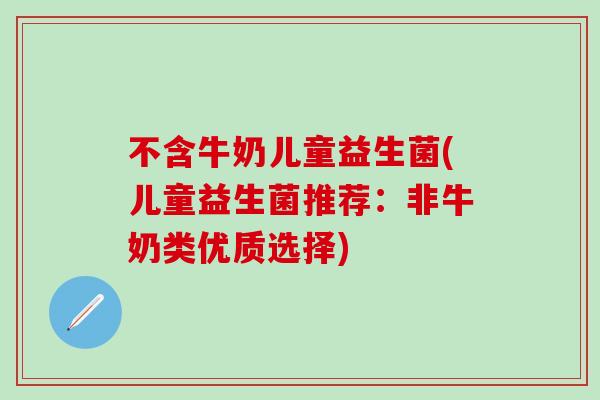 不含牛奶儿童益生菌(儿童益生菌推荐:非牛奶类优质选择) 不含牛奶儿童益生菌(儿童益生菌推荐:非牛奶类优质选择)