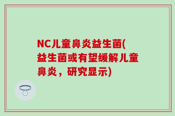 NC儿童鼻炎益生菌(益生菌或有望缓解儿童鼻炎，研究显示)