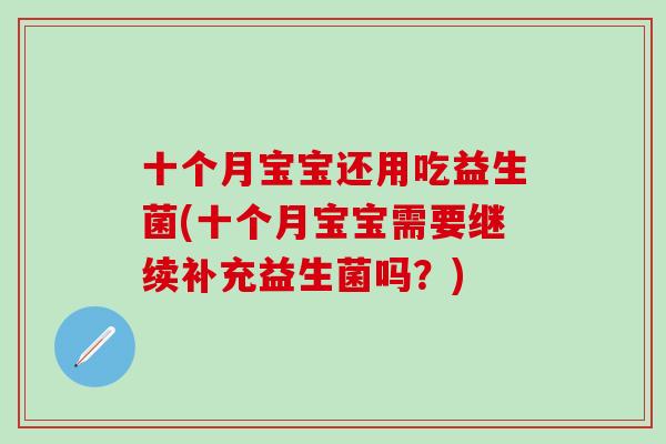 十个月宝宝还用吃益生菌(十个月宝宝需要继续补充益生菌吗?) 十个月宝宝还用吃益生菌(十个月宝宝需要继续补充益生菌吗?)