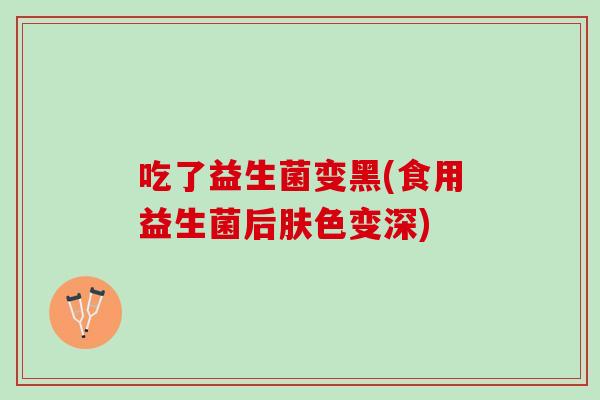 吃了益生菌变黑(食用益生菌后肤色变深)