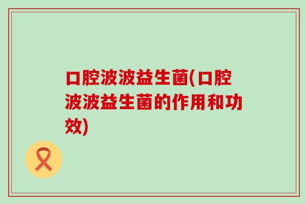 口腔波波益生菌(口腔波波益生菌的作用和功效)