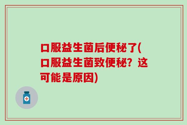口服益生菌后便秘了(口服益生菌致便秘？这可能是原因)