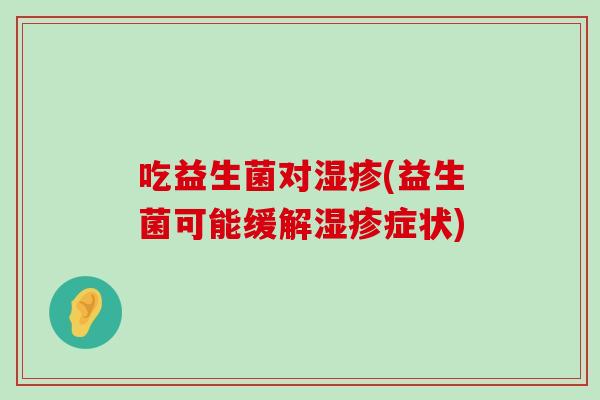 吃益生菌对(益生菌可能缓解症状) 吃益生菌对(益生菌可能缓解症状)