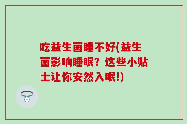 吃益生菌睡不好(益生菌影响睡眠？这些小贴士让你安然入眠!)
