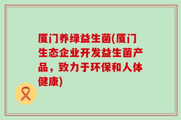 厦门养绿益生菌(厦门生态企业开发益生菌产品，致力于环保和人体健康)