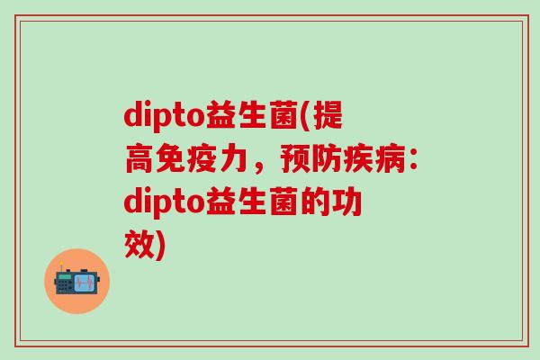 dipto益生菌(提高免疫力，预防疾病：dipto益生菌的功效)