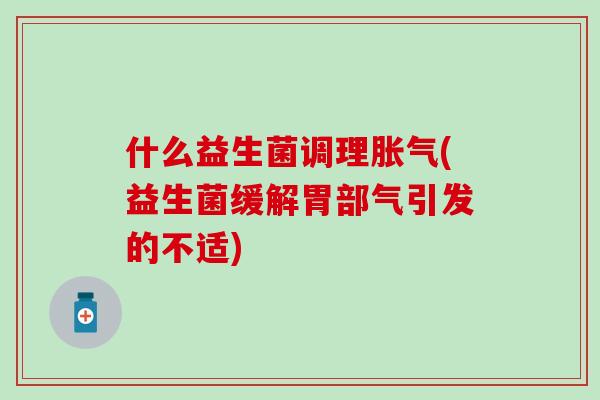 什么益生菌调理胀气(益生菌缓解胃部气引发的不适)