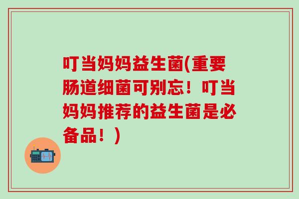 叮当妈妈益生菌(重要肠道可别忘！叮当妈妈推荐的益生菌是必备品！)