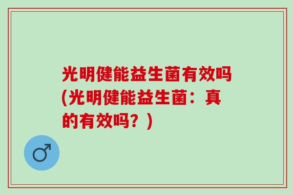 光明健能益生菌有效吗(光明健能益生菌:真的有效吗?) 光明健能益生菌有效吗(光明健能益生菌:真的有效吗?)