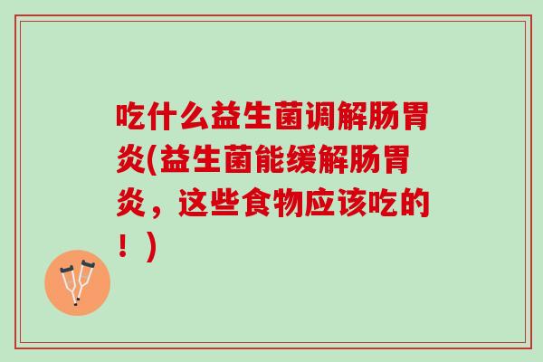 吃什么益生菌调解肠(益生菌能缓解肠,这些食物应该吃的!) 吃什么益生菌调解肠(益生菌能缓解肠,这些食物应该吃的!)